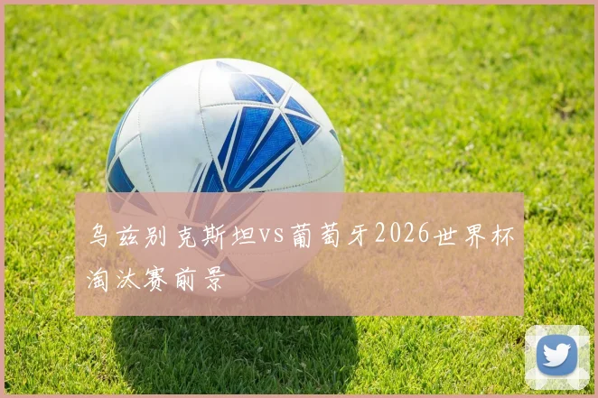 乌兹别克斯坦vs葡萄牙2026世界杯淘汰赛前景