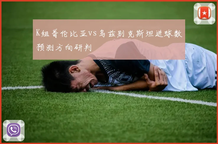 K组哥伦比亚vs乌兹别克斯坦进球数预测方向研判