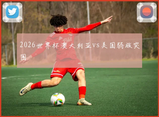 2026世界杯澳大利亚vs美国弱旅突围