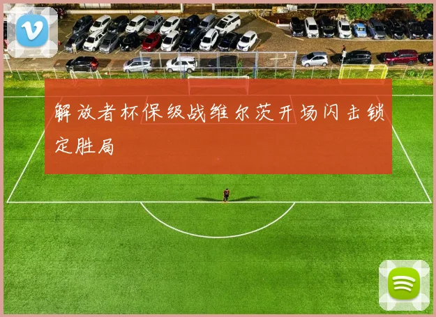 解放者杯保级战维尔茨开场闪击锁定胜局