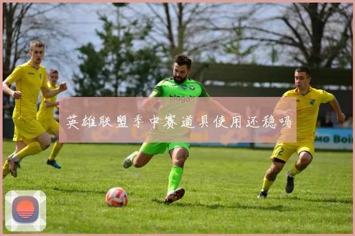 英雄联盟季中赛道具使用还稳吗