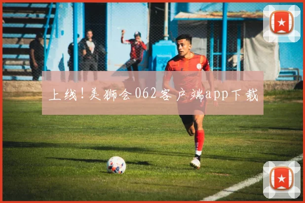 上线!美狮会062客户端app下载