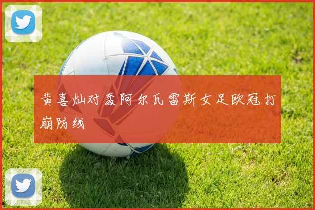 黄喜灿对轰阿尔瓦雷斯女足欧冠打崩防线