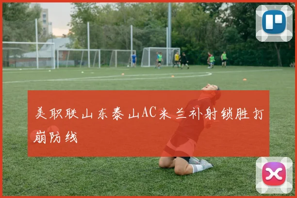 美职联山东泰山AC米兰补射锁胜打崩防线