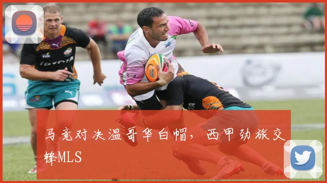 马竞对决温哥华白帽，西甲劲旅交锋MLS