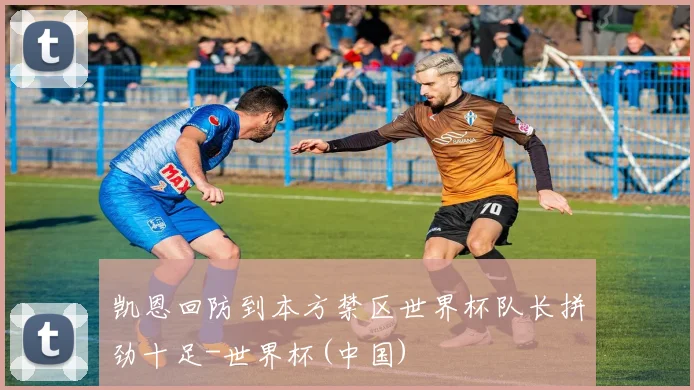 凯恩回防到本方禁区世界杯队长拼劲十足-世界杯(中国)