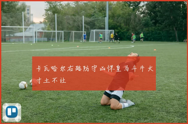 卡瓦哈尔右路防守凶悍皇马斗牛犬寸土不让