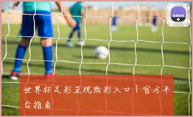 世界杯足彩正规购彩入口｜官方平台指南