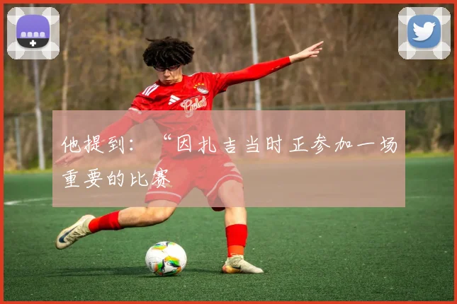 他提到：“因扎吉当时正参加一场重要的比赛