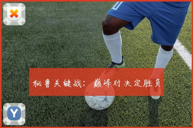 秘鲁关键战：巅峰对决定胜负
