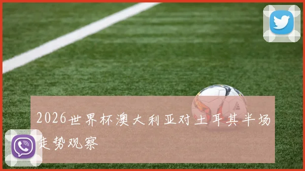 2026世界杯澳大利亚对土耳其半场走势观察