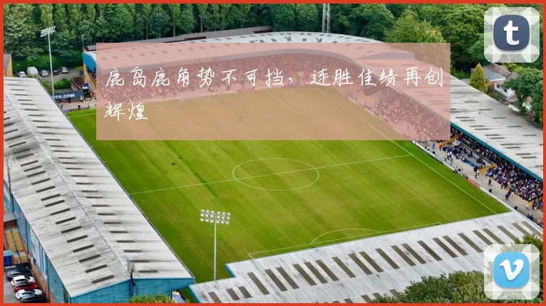 鹿岛鹿角势不可挡，连胜佳绩再创辉煌