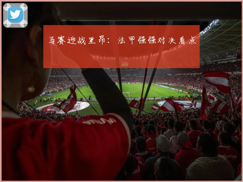 马赛迎战里昂:法甲强强对决看点