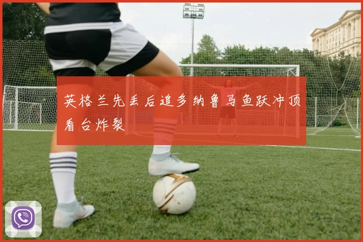英格兰先丢后追多纳鲁马鱼跃冲顶看台炸裂