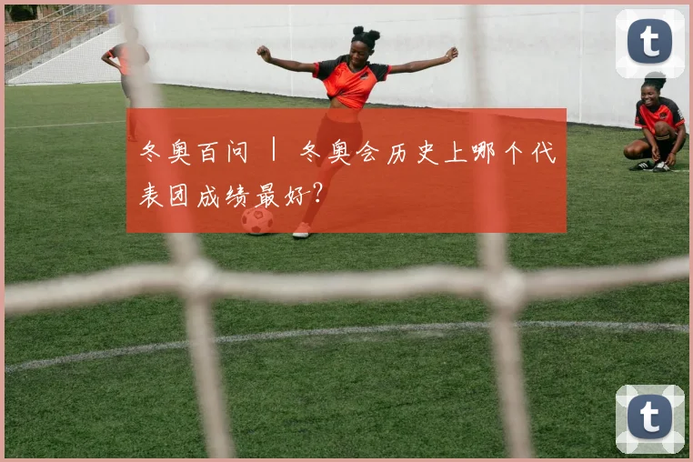 冬奥百问 ｜ 冬奥会历史上哪个代表团成绩最好？