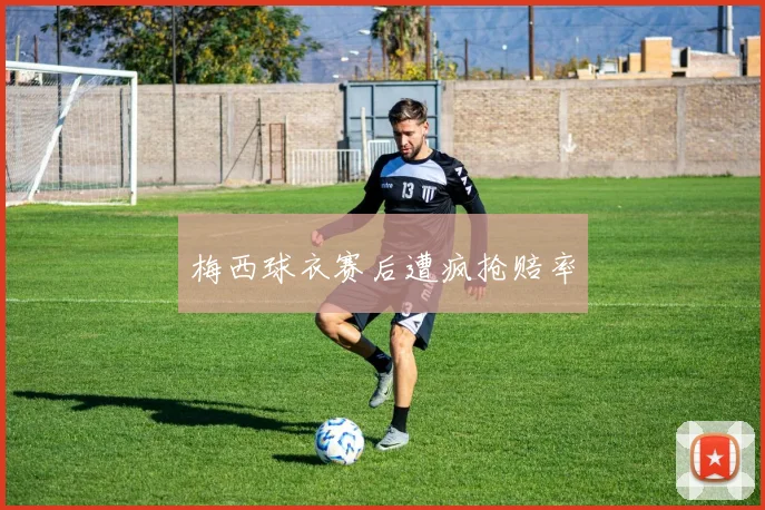梅西球衣赛后遭疯抢赔率