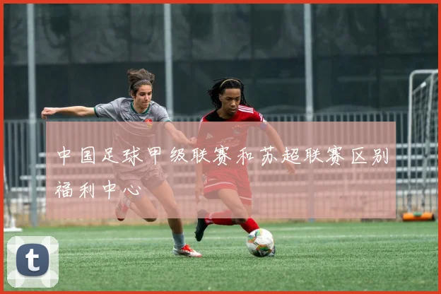 中国足球甲级联赛和苏超联赛区别福利中心