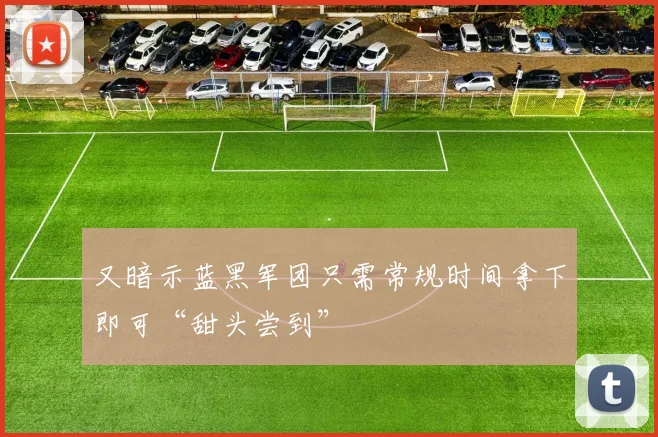 又暗示蓝黑军团只需常规时间拿下即可“甜头尝到”