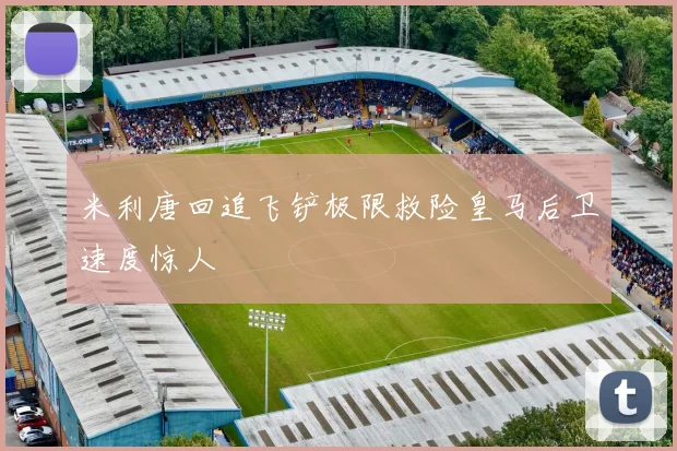 米利唐回追飞铲极限救险皇马后卫速度惊人