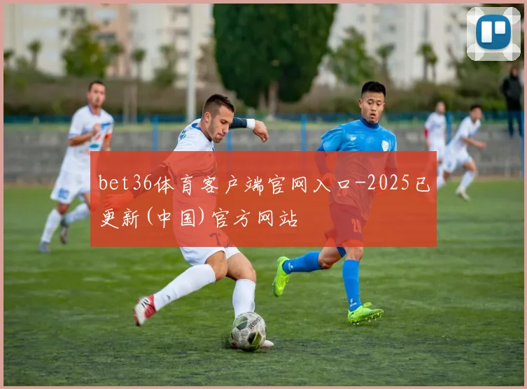 bet36体育客户端官网入口-2025已更新(中国)官方网站