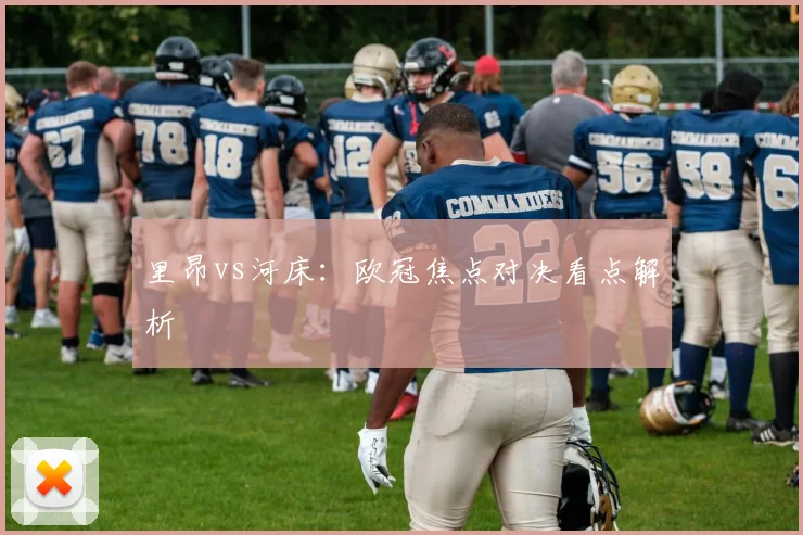 里昂vs河床：欧冠焦点对决看点解析