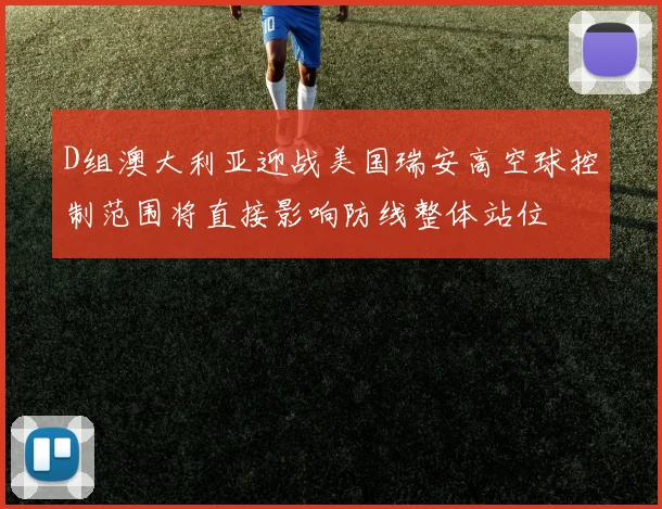 D组澳大利亚迎战美国瑞安高空球控制范围将直接影响防线整体站位