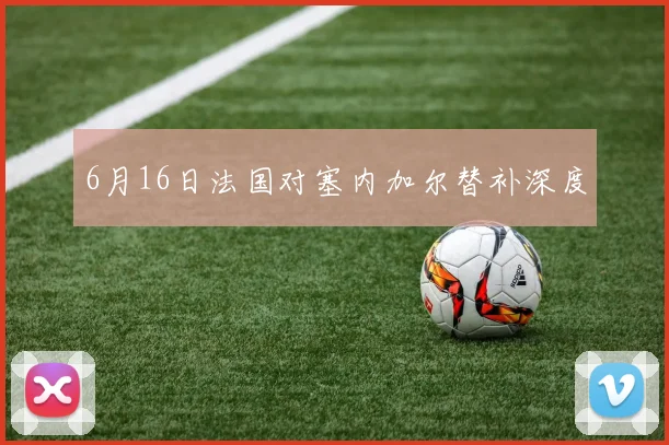 6月16日法国对塞内加尔替补深度