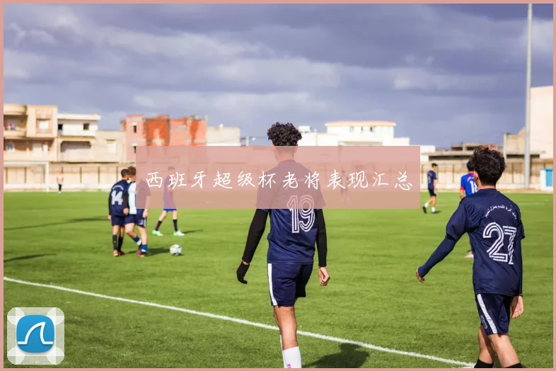 西班牙超级杯老将表现汇总