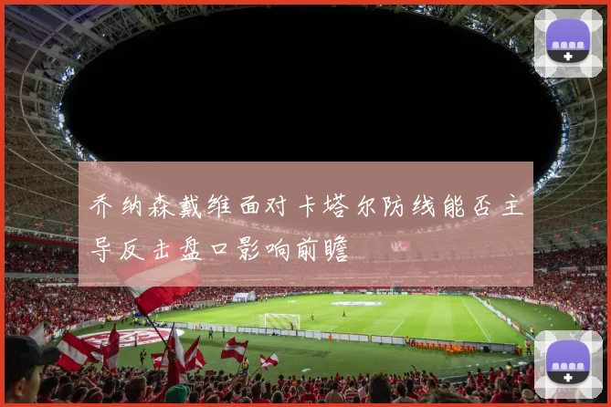 乔纳森戴维面对卡塔尔防线能否主导反击盘口影响前瞻