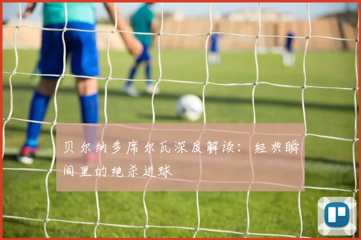 贝尔纳多席尔瓦深度解读:经典瞬间里的绝杀进球