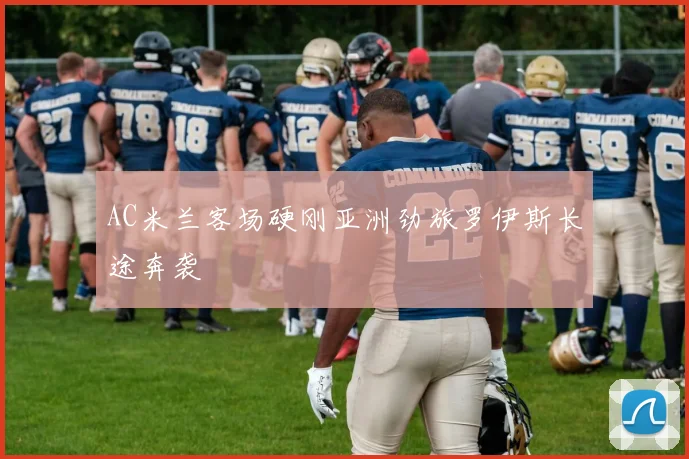 AC米兰客场硬刚亚洲劲旅罗伊斯长途奔袭