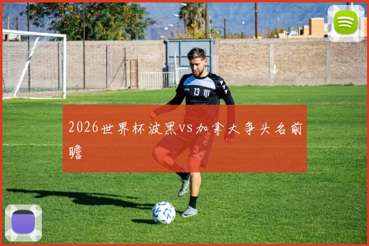 2026世界杯波黑vs加拿大争头名前瞻