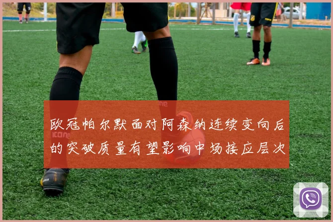 欧冠帕尔默面对阿森纳连续变向后的突破质量有望影响中场接应层次