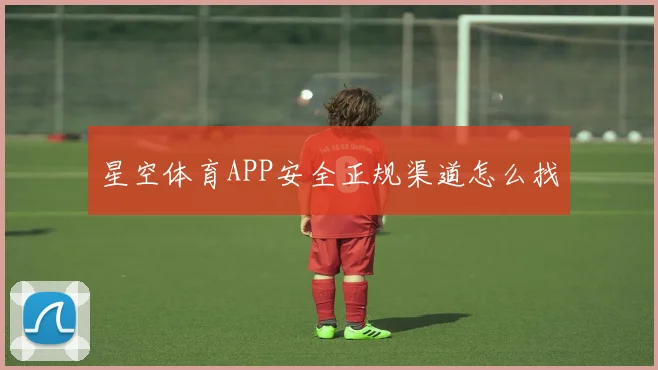 星空体育APP安全正规渠道怎么找