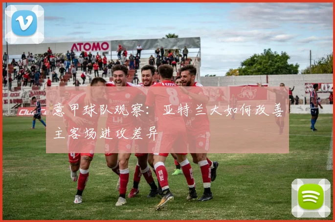 意甲球队观察:亚特兰大如何改善主客场进攻差异
