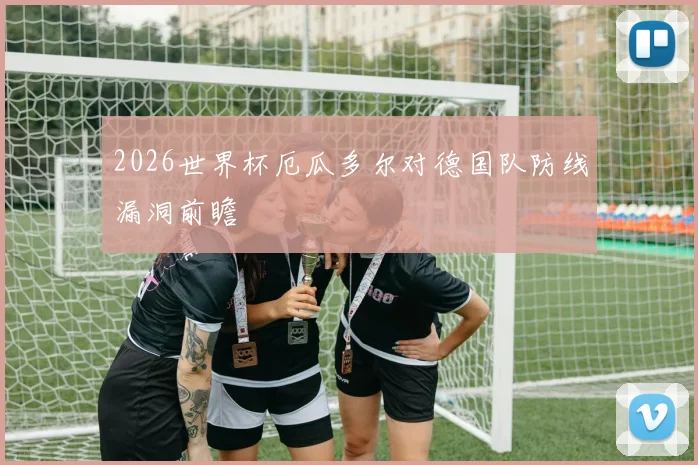 2026世界杯厄瓜多尔对德国队防线漏洞前瞻