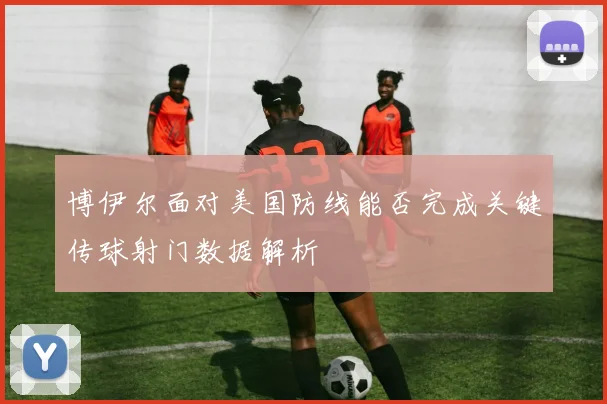 博伊尔面对美国防线能否完成关键传球射门数据解析