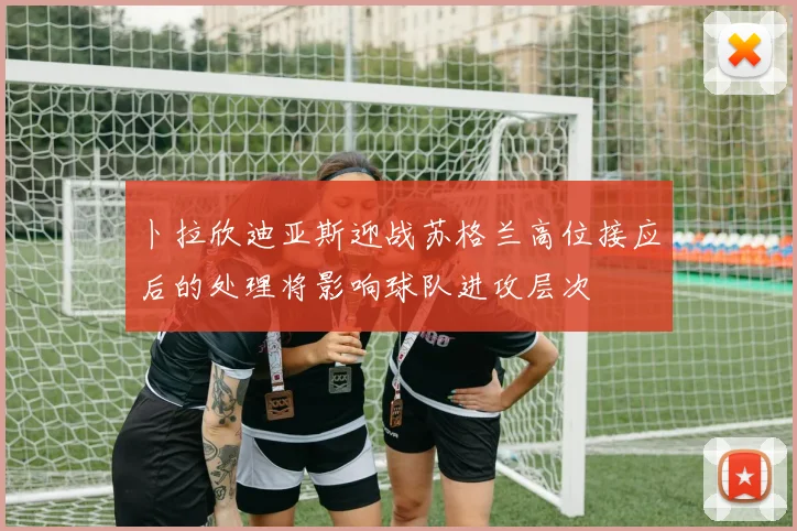 卜拉欣迪亚斯迎战苏格兰高位接应后的处理将影响球队进攻层次