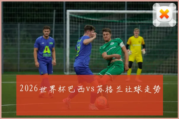 2026世界杯巴西vs苏格兰让球走势