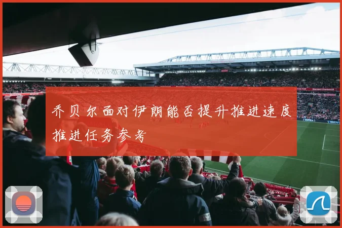 乔贝尔面对伊朗能否提升推进速度推进任务参考