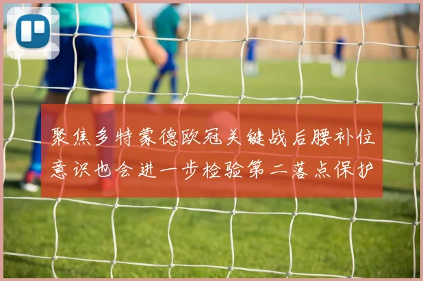 聚焦多特蒙德欧冠关键战后腰补位意识也会进一步检验第二落点保护