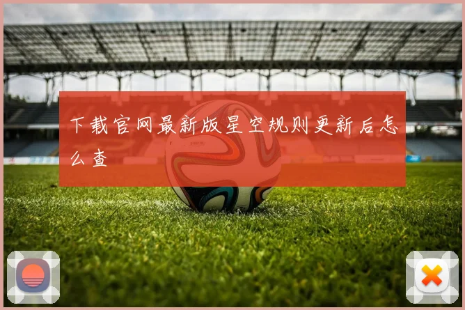 下载官网最新版星空规则更新后怎么查
