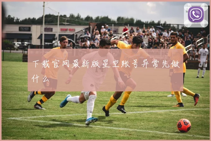 下载官网最新版星空账号异常先做什么