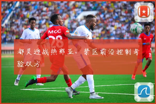 都灵迎战热那亚,禁区前沿控制考验双方