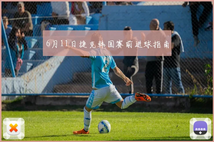6月11日捷克韩国赛前进球指南