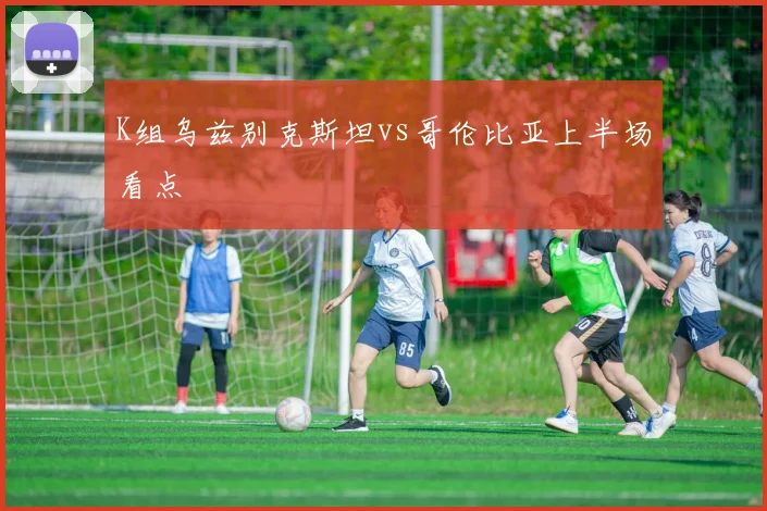 K组乌兹别克斯坦vs哥伦比亚上半场看点