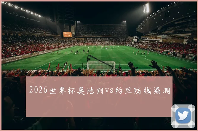 2026世界杯奥地利vs约旦防线漏洞