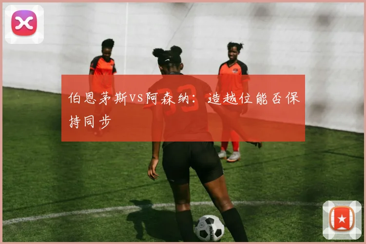 伯恩茅斯vs阿森纳:造越位能否保持同步