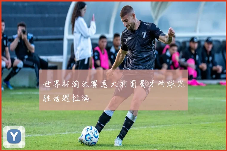 世界杯淘汰赛意大利葡萄牙两球完胜话题拉满