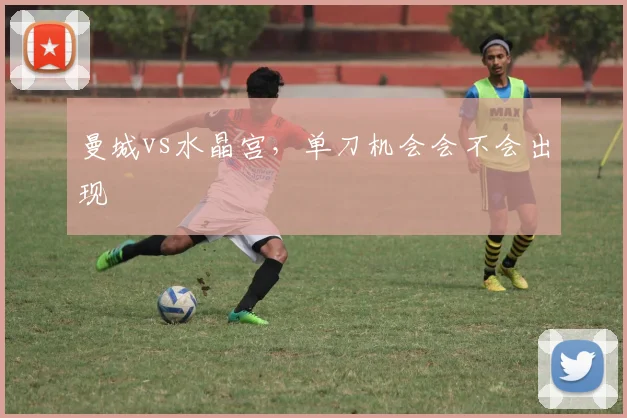 曼城vs水晶宫，单刀机会会不会出现